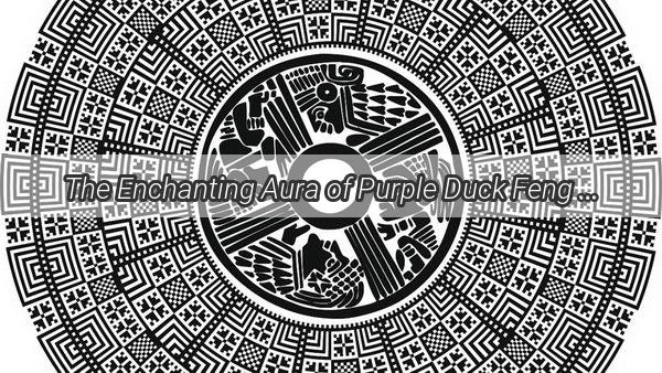 The Enchanting Aura of Purple Duck Feng Shui Transform Your Space with a Touch of Mystique